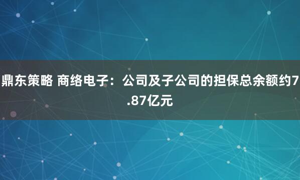 鼎东策略 商络电子：公司及子公司的担保总余额约7.87亿元