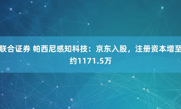 联合证券 帕西尼感知科技：京东入股，注册资本增至约1171.5万