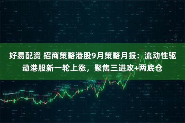 好易配资 招商策略港股9月策略月报：流动性驱动港股新一轮上涨，聚焦三进攻+两底仓