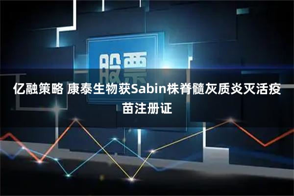 亿融策略 康泰生物获Sabin株脊髓灰质炎灭活疫苗注册证