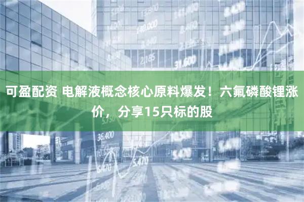 可盈配资 电解液概念核心原料爆发！六氟磷酸锂涨价，分享15只标的股