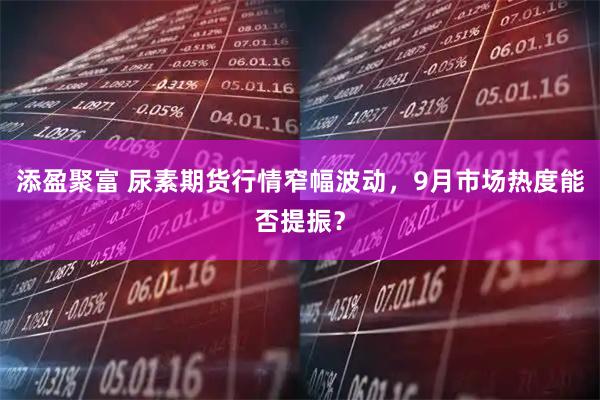 添盈聚富 尿素期货行情窄幅波动，9月市场热度能否提振？