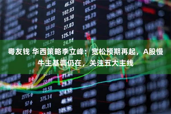 粤友钱 华西策略李立峰：宽松预期再起，A股慢牛主基调仍在，关注五大主线