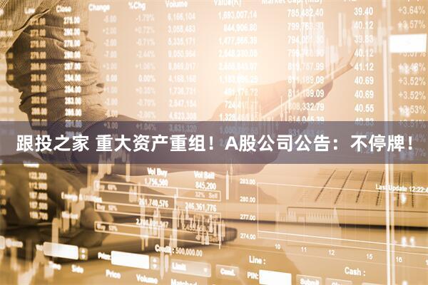 跟投之家 重大资产重组！A股公司公告：不停牌！