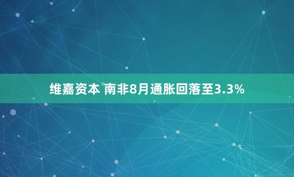 维嘉资本 南非8月通胀回落至3.3%