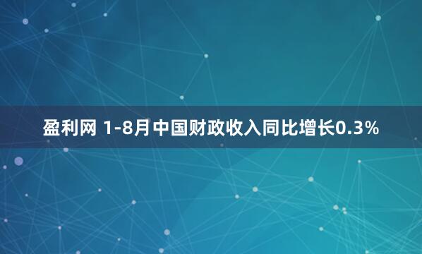 盈利网 1-8月中国财政收入同比增长0.3%