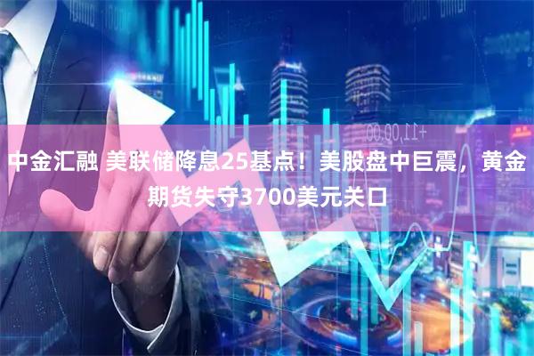 中金汇融 美联储降息25基点！美股盘中巨震，黄金期货失守3700美元关口