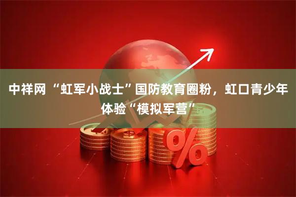 中祥网 “虹军小战士”国防教育圈粉，虹口青少年体验“模拟军营”