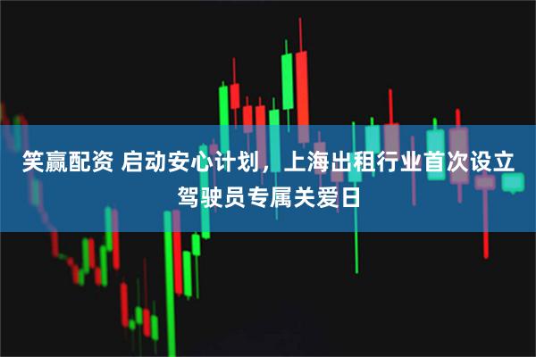 笑赢配资 启动安心计划，上海出租行业首次设立驾驶员专属关爱日