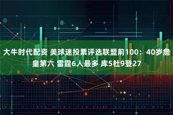 大牛时代配资 美球迷投票评选联盟前100：40岁詹皇第六 雷霆6人最多 库5杜9登27