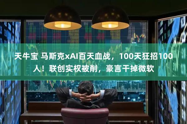 天牛宝 马斯克xAI百天血战，100天狂招100人！联创实权被削，豪言干掉微软