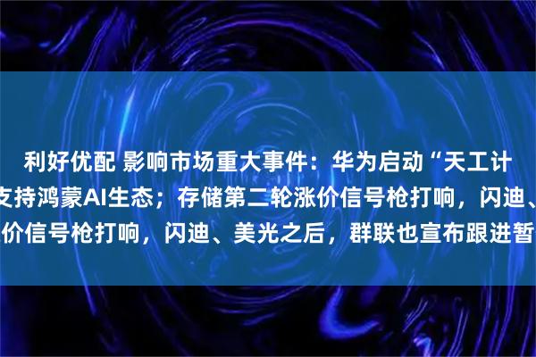 利好优配 影响市场重大事件：华为启动“天工计划”，将投入10亿元支持鸿蒙AI生态；存储第二轮涨价信号枪打响，闪迪、美光之后，群联也宣布跟进暂停报价