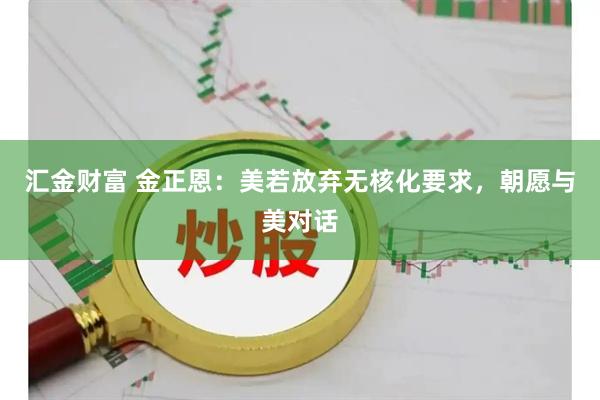 汇金财富 金正恩：美若放弃无核化要求，朝愿与美对话