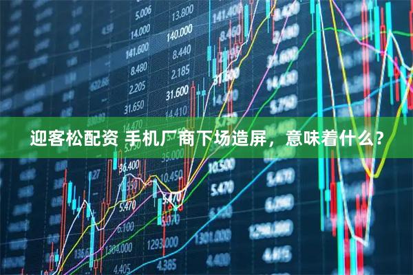 迎客松配资 手机厂商下场造屏，意味着什么？