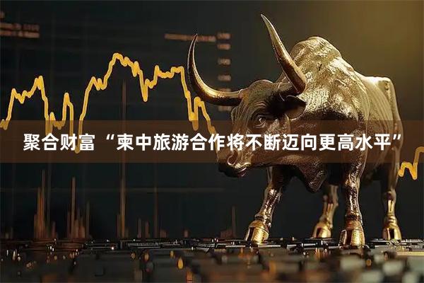 聚合财富 “柬中旅游合作将不断迈向更高水平”