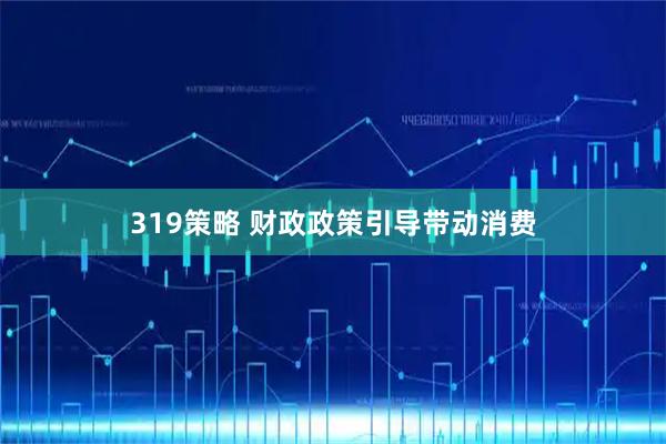 319策略 财政政策引导带动消费