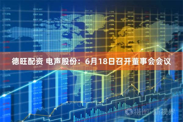 德旺配资 电声股份：6月18日召开董事会会议