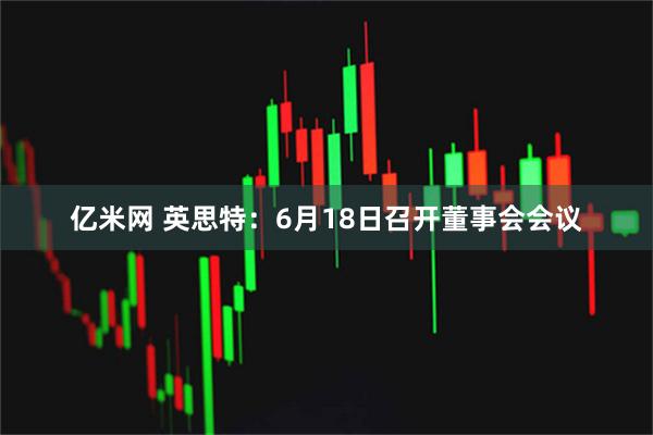 亿米网 英思特：6月18日召开董事会会议