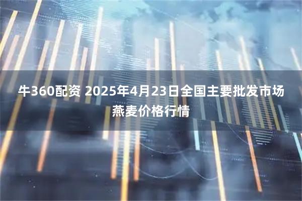 牛360配资 2025年4月23日全国主要批发市场燕麦价格行情