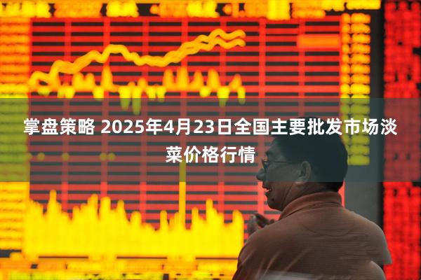 掌盘策略 2025年4月23日全国主要批发市场淡菜价格行情