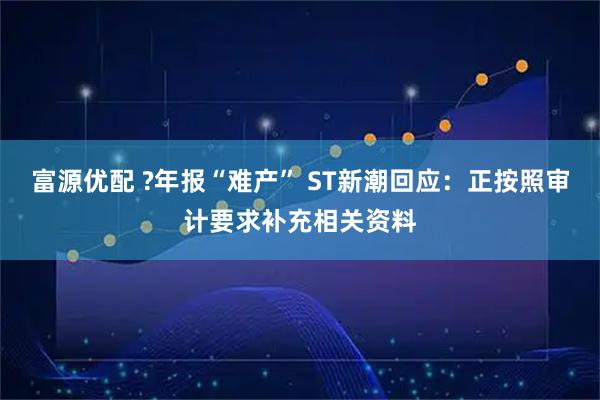 富源优配 ?年报“难产” ST新潮回应：正按照审计要求补充相关资料