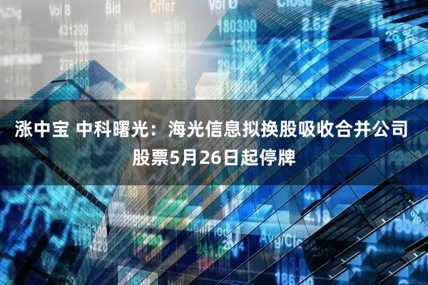 涨中宝 中科曙光：海光信息拟换股吸收合并公司 股票5月26日起停牌