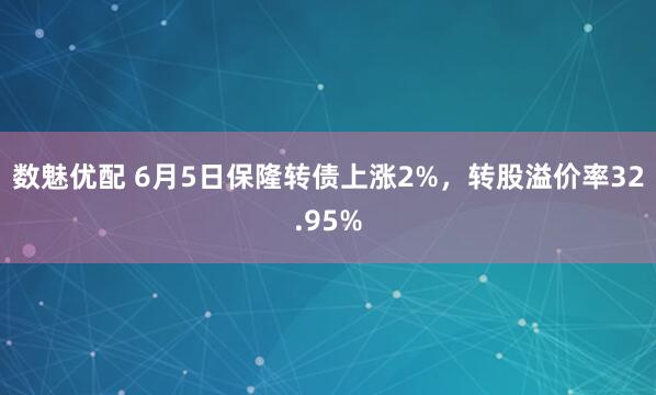 数魅优配 6月5日保隆转债上涨2%，转股溢价率32.95%
