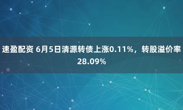 速盈配资 6月5日清源转债上涨0.11%，转股溢价率28.09%