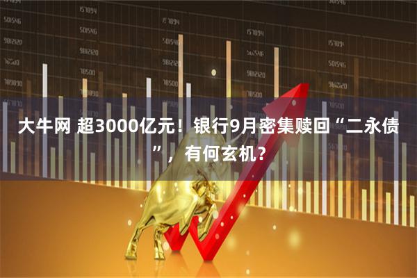 大牛网 超3000亿元！银行9月密集赎回“二永债”，有何玄机？