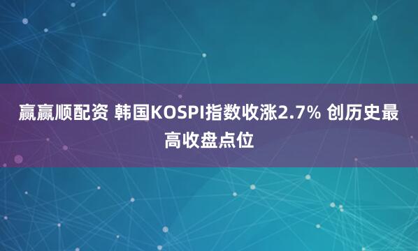 赢赢顺配资 韩国KOSPI指数收涨2.7% 创历史最高收盘点位