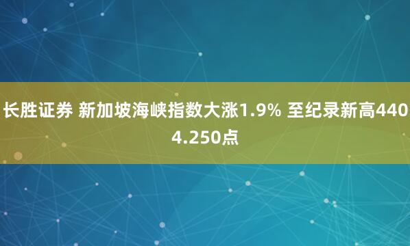 长胜证券 新加坡海峡指数大涨1.9% 至纪录新高4404.250点