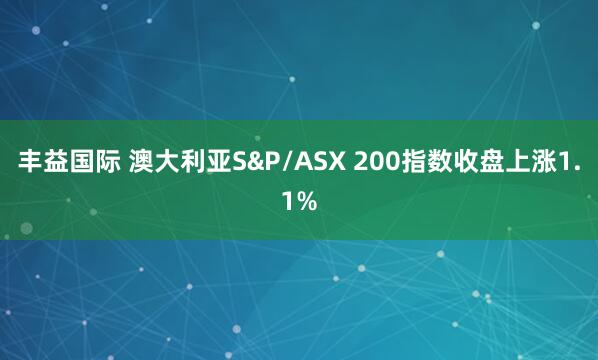 丰益国际 澳大利亚S&P/ASX 200指数收盘上涨1.1%
