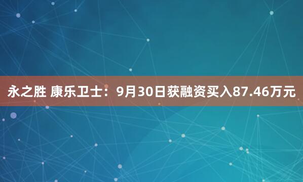永之胜 康乐卫士：9月30日获融资买入87.46万元