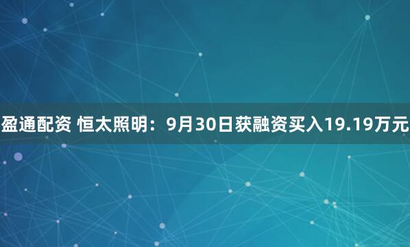 盈通配资 恒太照明：9月30日获融资买入19.19万元