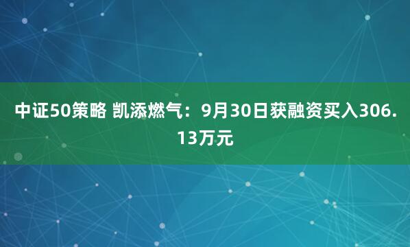 中证50策略 凯添燃气：9月30日获融资买入306.13万元