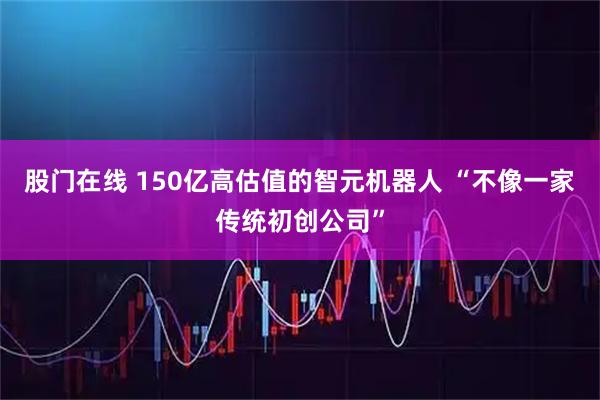 股门在线 150亿高估值的智元机器人 “不像一家传统初创公司”