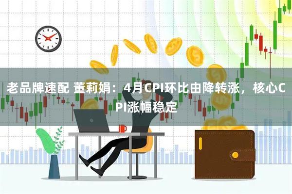 老品牌速配 董莉娟：4月CPI环比由降转涨，核心CPI涨幅稳定