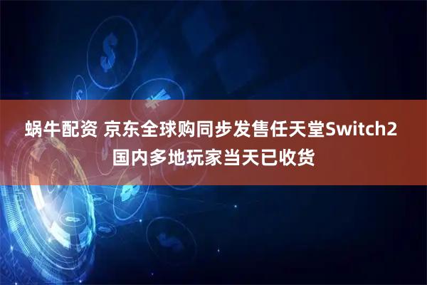 蜗牛配资 京东全球购同步发售任天堂Switch2 国内多地玩家当天已收货