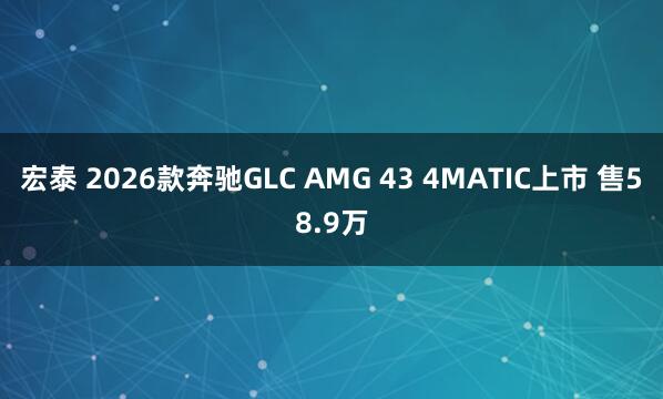 宏泰 2026款奔驰GLC AMG 43 4MATIC上市 售58.9万