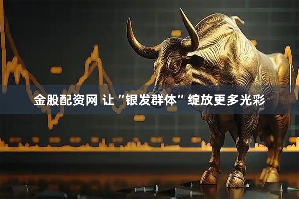 金股配资网 让“银发群体”绽放更多光彩