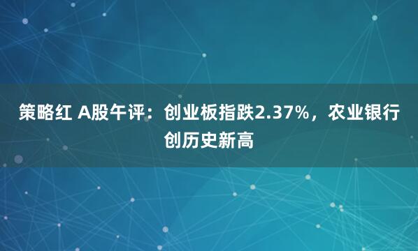 策略红 A股午评：创业板指跌2.37%，农业银行创历史新高