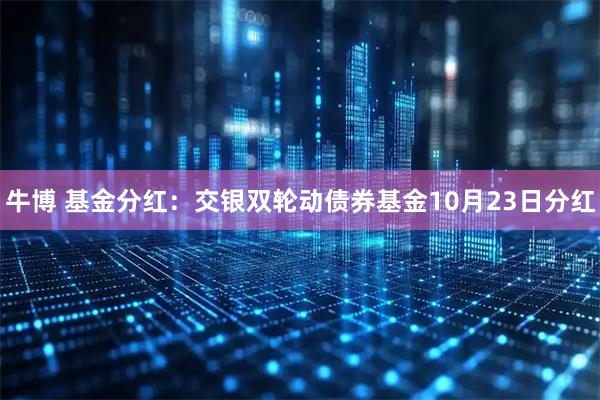 牛博 基金分红：交银双轮动债券基金10月23日分红