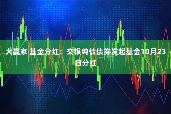 大赢家 基金分红：交银纯债债券发起基金10月23日分红