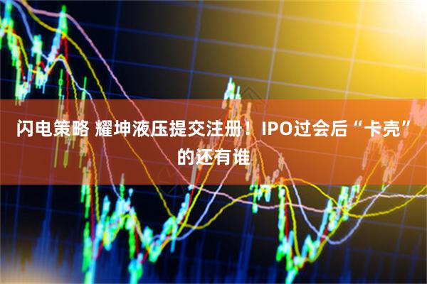 闪电策略 耀坤液压提交注册！IPO过会后“卡壳”的还有谁