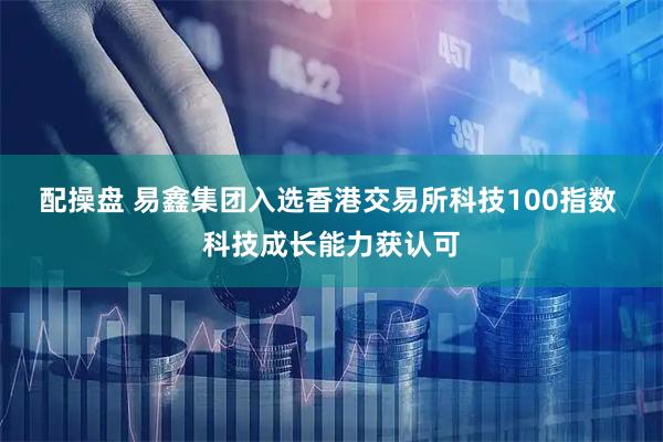 配操盘 易鑫集团入选香港交易所科技100指数 科技成长能力获认可