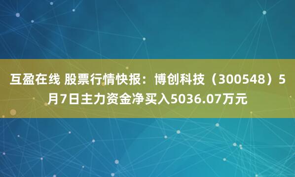互盈在线 股票行情快报：博创科技（300548）5月7日主力资金净买入5036.07万元