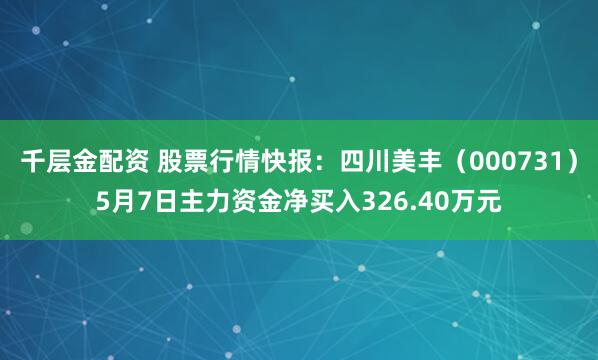 千层金配资 股票行情快报：四川美丰（000731）5月7日主力资金净买入326.40万元
