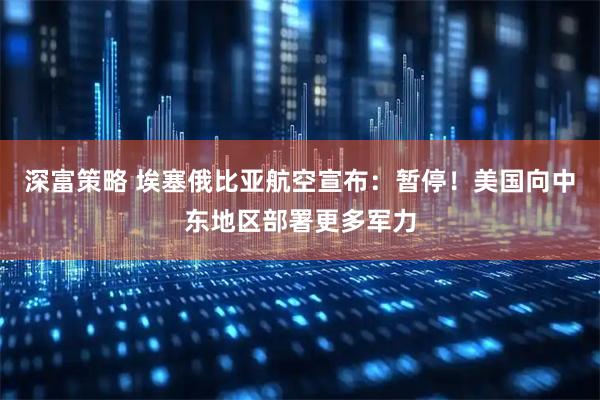 深富策略 埃塞俄比亚航空宣布：暂停！美国向中东地区部署更多军力