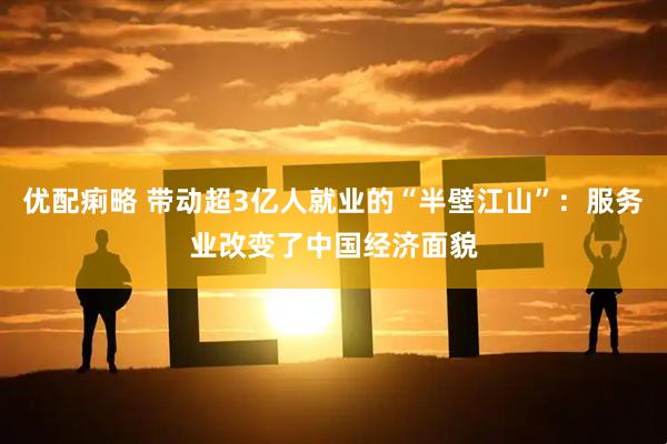 优配痢略 带动超3亿人就业的“半壁江山”：服务业改变了中国经济面貌