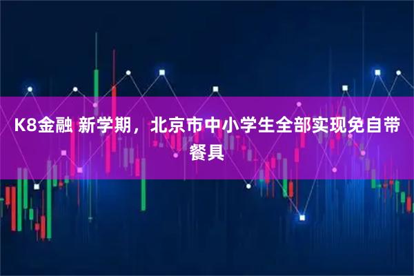 K8金融 新学期，北京市中小学生全部实现免自带餐具